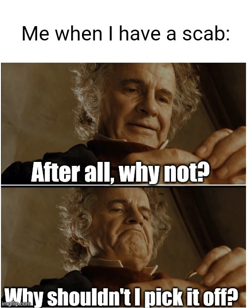 Meme #2,083 | Me when I have a scab:; After all, why not? Why shouldn't I pick it off? | image tagged in bilbo - why shouldn t i keep it,memes,scab,relatable,pick,ouch | made w/ Imgflip meme maker