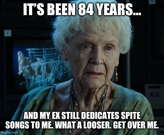 It’s been 84 years… | IT’S BEEN 84 YEARS…; AND MY EX STILL DEDICATES SPITE SONGS TO ME. WHAT A LOOSER. GET OVER ME. | image tagged in funny meme,ex boyfriend | made w/ Imgflip meme maker