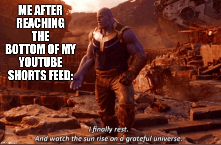 Wow | ME AFTER REACHING THE BOTTOM OF MY YOUTUBE SHORTS FEED: | image tagged in i finally rest and watch the sun rise on a greatful universe | made w/ Imgflip meme maker