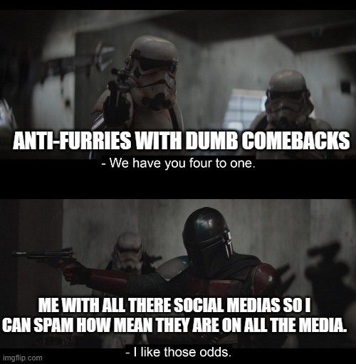 Four to One | ANTI-FURRIES WITH DUMB COMEBACKS; ME WITH ALL THERE SOCIAL MEDIAS SO I CAN SPAM HOW MEAN THEY ARE ON ALL THE MEDIA. | image tagged in four to one | made w/ Imgflip meme maker