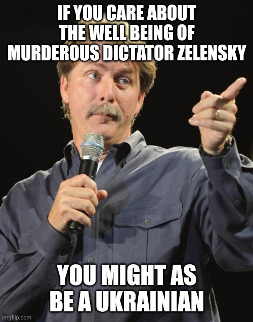 Jeff Foxworthy | IF YOU CARE ABOUT THE WELL BEING OF MURDEROUS DICTATOR ZELENSKY YOU MIGHT AS BE A UKRAINIAN | image tagged in jeff foxworthy | made w/ Imgflip meme maker