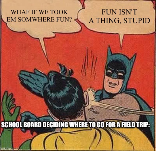 Batman Slapping Robin | WHAF IF WE TOOK EM SOMWHERE FUN? FUN ISN'T A THING, STUPID; SCHOOL BOARD DECIDING WHERE TO GO FOR A FIELD TRIP: | image tagged in memes,batman slapping robin | made w/ Imgflip meme maker