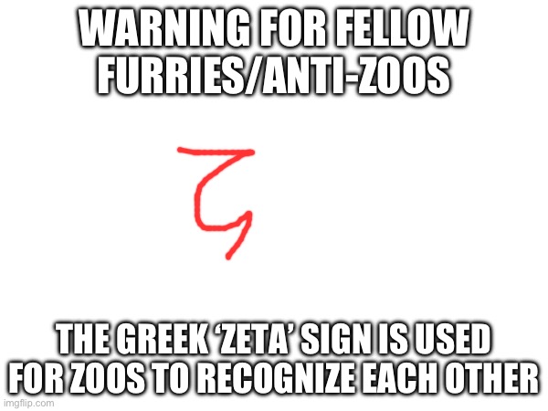 Message to Anti-Zoos | WARNING FOR FELLOW FURRIES/ANTI-ZOOS; THE GREEK ‘ZETA’ SIGN IS USED FOR ZOOS TO RECOGNIZE EACH OTHER | made w/ Imgflip meme maker