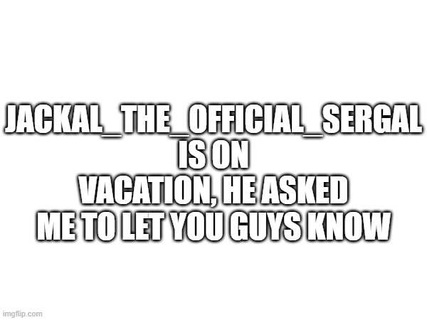 Dunno what to put for the title- | JACKAL_THE_OFFICIAL_SERGAL IS ON VACATION, HE ASKED ME TO LET YOU GUYS KNOW | image tagged in meme | made w/ Imgflip meme maker