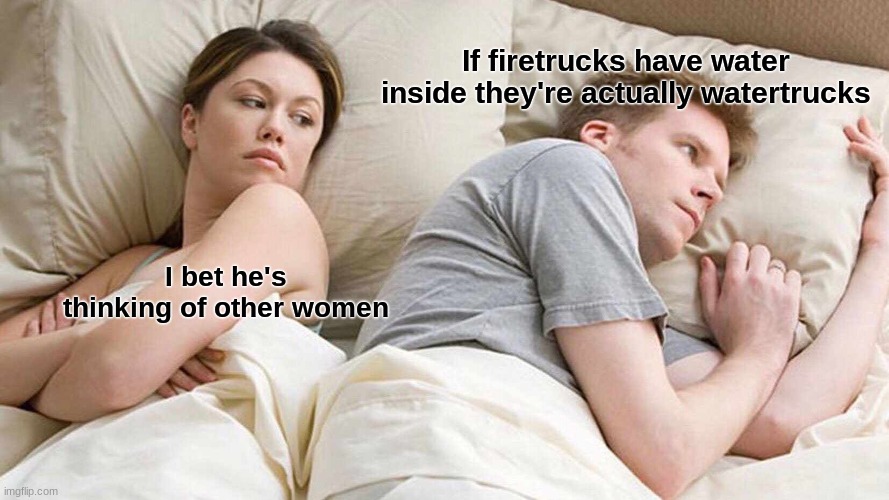 I Bet He's Thinking About Other Women | If firetrucks have water inside they're actually watertrucks; I bet he's thinking of other women | image tagged in memes,i bet he's thinking about other women | made w/ Imgflip meme maker