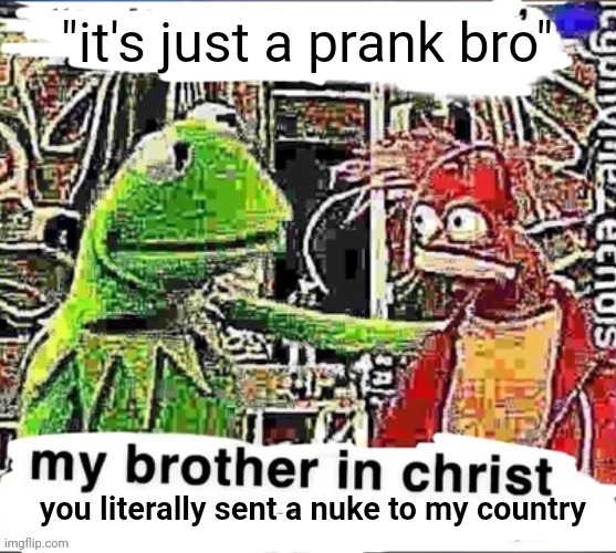 My brother in Christ | "it's just a prank bro"; you literally sent a nuke to my country | image tagged in my brother in christ | made w/ Imgflip meme maker