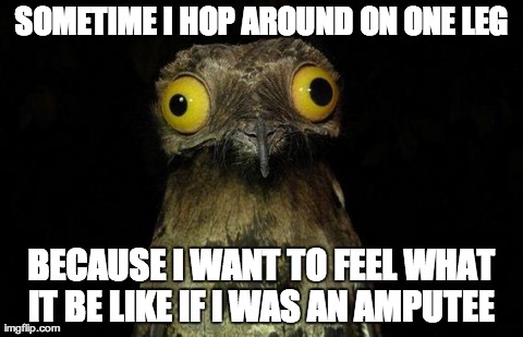 Weird Stuff I Do Potoo | SOMETIME I HOP AROUND ON ONE LEG BECAUSE I WANT TO FEEL WHAT IT BE LIKE IF I WAS AN AMPUTEE | image tagged in memes,weird stuff i do potoo,AdviceAnimals | made w/ Imgflip meme maker