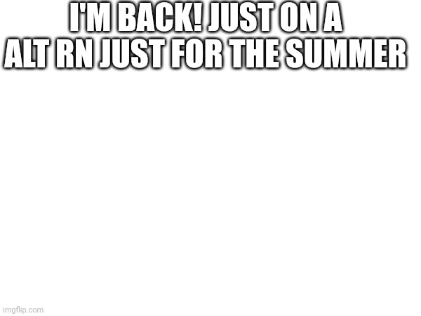 I'm back! | I'M BACK! JUST ON A ALT RN JUST FOR THE SUMMER | made w/ Imgflip meme maker