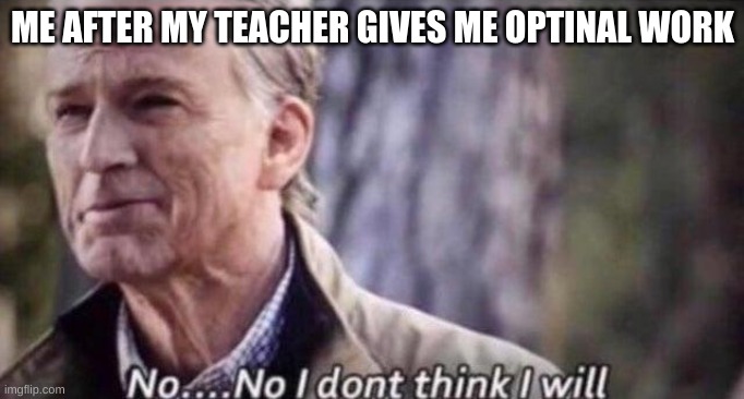 I will not | ME AFTER MY TEACHER GIVES ME OPTINAL WORK | image tagged in no i don't think i will | made w/ Imgflip meme maker