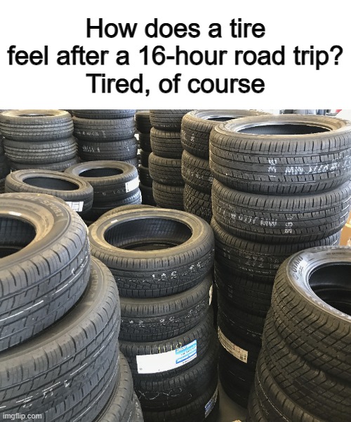 Obviously ._. | How does a tire feel after a 16-hour road trip?
Tired, of course | made w/ Imgflip meme maker
