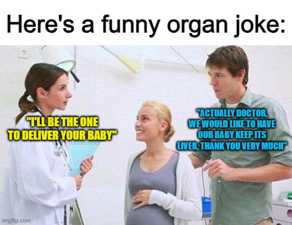 Dude... XDDD | Here's a funny organ joke:; "I'LL BE THE ONE TO DELIVER YOUR BABY"; "ACTUALLY DOCTOR, WE WOULD LIKE TO HAVE OUR BABY KEEP ITS LIVER, THANK YOU VERY MUCH" | made w/ Imgflip meme maker