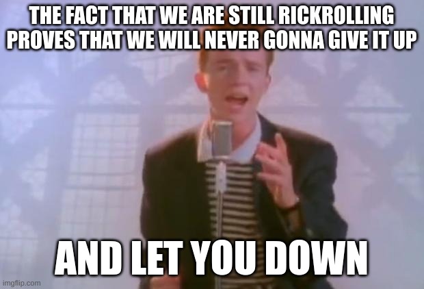 Never gonna give you up | THE FACT THAT WE ARE STILL RICKROLLING PROVES THAT WE WILL NEVER GONNA GIVE IT UP; AND LET YOU DOWN | image tagged in rick astley | made w/ Imgflip meme maker
