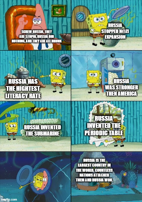 Spongebob shows Patrick Garbage | RUSSIA STOPPED N@ZI EXPANSION; SCREW RUSSIA, THEY ARE STUPID, RUSSIA DID NOTHING, AND THEY ARE ALL DRUNK; RUSSIA WAS STRONGER THEN AMERICA; RUSSIA HAS THE HIGHTEST LITERACY RATE; RUSSIA INVENTED THE PERIODIC TABLE; RUSSIA INVENTED THE SUBMARINE; RUSSIA IS THE LARGEST COUNTRY IN THE WORLD, COUNTLESS NATIONS ATTACKED THEM AND RUSSIA WON. | image tagged in spongebob shows patrick garbage | made w/ Imgflip meme maker