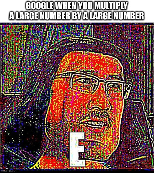 e | GOOGLE WHEN YOU MULTIPLY A LARGE NUMBER BY A LARGE NUMBER | image tagged in e | made w/ Imgflip meme maker