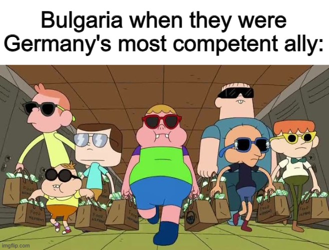 They apparently were a big help for Germany during WW1... | Bulgaria when they were Germany's most competent ally: | image tagged in clarence mafia | made w/ Imgflip meme maker