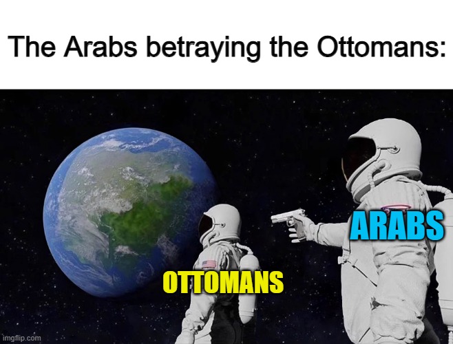 :C | The Arabs betraying the Ottomans:; ARABS; OTTOMANS | image tagged in it never was | made w/ Imgflip meme maker