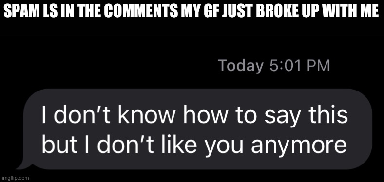 DO IT!!! | SPAM LS IN THE COMMENTS MY GF JUST BROKE UP WITH ME | image tagged in girlfriend,breakup,sad | made w/ Imgflip meme maker