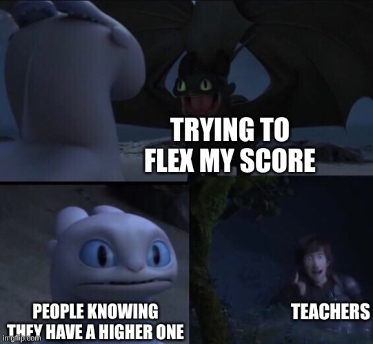 How to train your dragon 3 | TRYING TO FLEX MY SCORE; TEACHERS; PEOPLE KNOWING THEY HAVE A HIGHER ONE | image tagged in how to train your dragon 3 | made w/ Imgflip meme maker