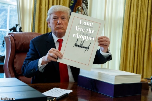 Long live the whopper | image tagged in whopper,funny memes,trump bill signing,long live whopper,hallelujah,it's the law | made w/ Imgflip meme maker