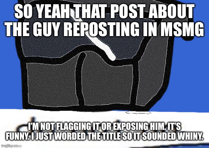 I don’t want him getting comment/post banned | SO YEAH THAT POST ABOUT THE GUY REPOSTING IN MSMG; I’M NOT FLAGGING IT OR EXPOSING HIM. IT’S FUNNY. I JUST WORDED THE TITLE SO IT SOUNDED WHINY. | image tagged in do not no | made w/ Imgflip meme maker