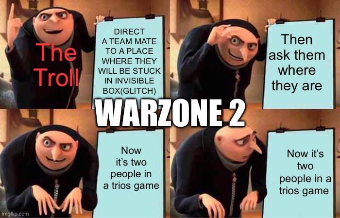 Play stupid games, win stupid prizes | DIRECT A TEAM MATE TO A PLACE WHERE THEY WILL BE STUCK IN INVISIBLE BOX(GLITCH); Then ask them where they are; The Troll; WARZONE 2; Now it’s two people in a trios game; Now it’s two people in a trios game | image tagged in memes,gru's plan | made w/ Imgflip meme maker