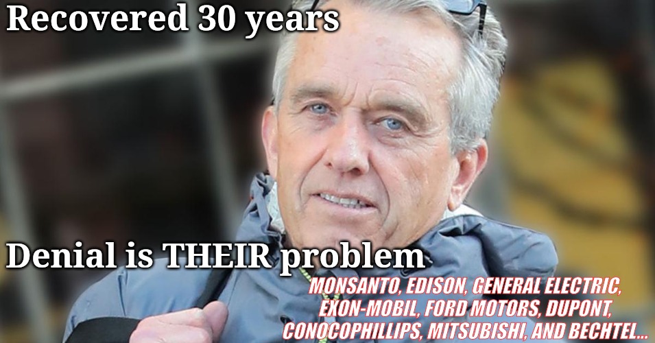 RFK Jr | Recovered 30 years; Denial is THEIR problem; MONSANTO, EDISON, GENERAL ELECTRIC, EXON-MOBIL, FORD MOTORS, DUPONT, CONOCOPHILLIPS, MITSUBISHI, AND BECHTEL... | image tagged in rfk jr | made w/ Imgflip meme maker