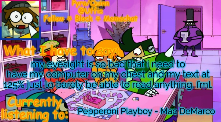 uffie's boxmore temp | my eyesight is so bad that i need to have my computer on my chest and my text at 125% just to barely be able to read anything. fml. Pepperoni Playboy - Mac DeMarco | image tagged in uffie's boxmore temp | made w/ Imgflip meme maker