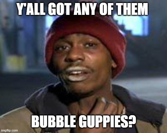 Tyrone Biggums The Addict | Y'ALL GOT ANY OF THEM; BUBBLE GUPPIES? | image tagged in tyrone biggums the addict | made w/ Imgflip meme maker