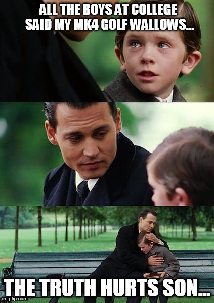 Finding Neverland Meme | ALL THE BOYS AT COLLEGE SAID MY MK4 GOLF WALLOWS... THE TRUTH HURTS SON... | image tagged in memes,finding neverland | made w/ Imgflip meme maker