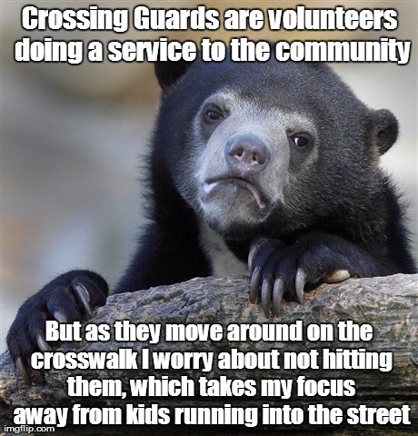 Confession Bear | Crossing Guards are volunteers doing a service to the community But as they move around on the crosswalk I worry about not hitting them, whi | image tagged in memes,confession bear | made w/ Imgflip meme maker