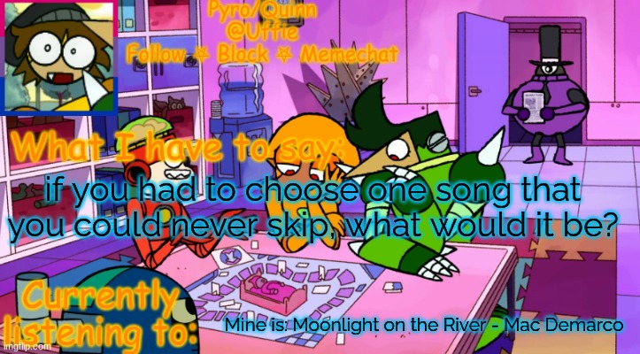 you HAVE to listen to it all the way through every time it plays | if you had to choose one song that you could never skip, what would it be? Mine is: Moonlight on the River - Mac Demarco | image tagged in uffie's boxmore temp | made w/ Imgflip meme maker
