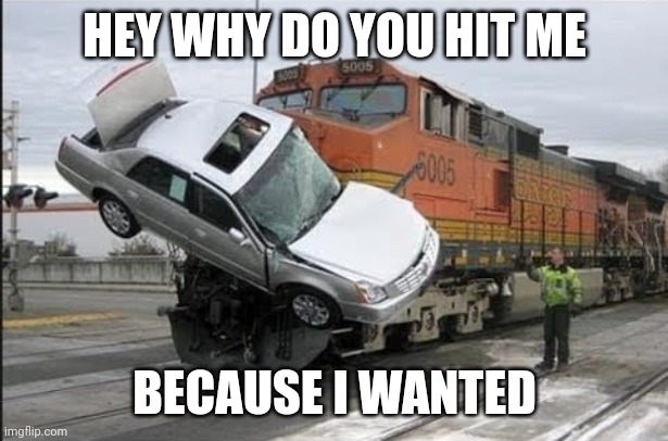Train Hits Car Meme | HEY WHY DO YOU HIT ME; BECAUSE I WANTED | image tagged in train hits car | made w/ Imgflip meme maker