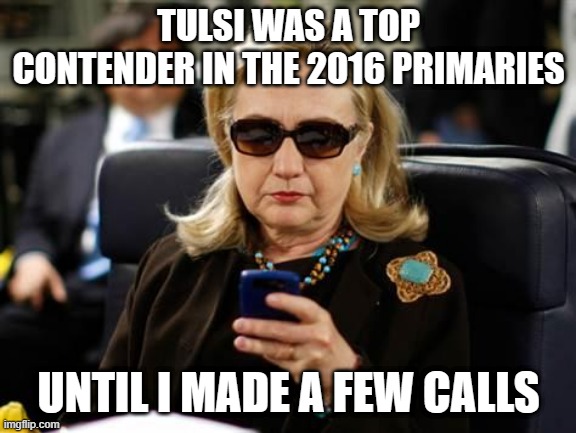 Hillary Clinton Cellphone Meme | TULSI WAS A TOP CONTENDER IN THE 2016 PRIMARIES UNTIL I MADE A FEW CALLS | image tagged in memes,hillary clinton cellphone | made w/ Imgflip meme maker