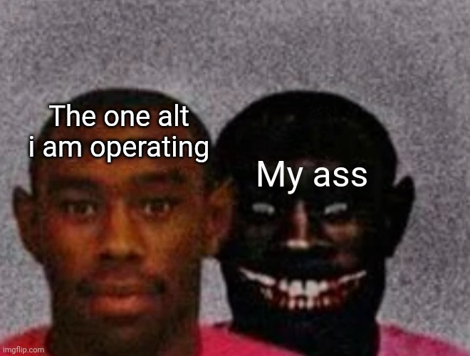 just a heads up | The one alt i am operating; My ass | made w/ Imgflip meme maker
