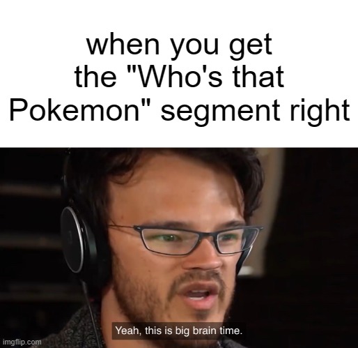 "I know everything" | when you get the "Who's that Pokemon" segment right | image tagged in yeah this is big brain time,pokemon | made w/ Imgflip meme maker