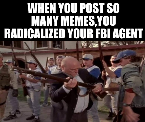 WHEN YOU POST SO MANY MEMES,YOU RADICALIZED YOUR FBI AGENT | made w/ Imgflip meme maker