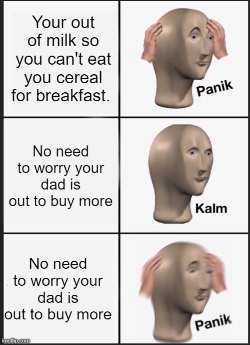 left ya | Your out of milk so you can't eat you cereal for breakfast. No need to worry your dad is out to buy more; No need to worry your dad is out to buy more | image tagged in panik calm panik | made w/ Imgflip meme maker