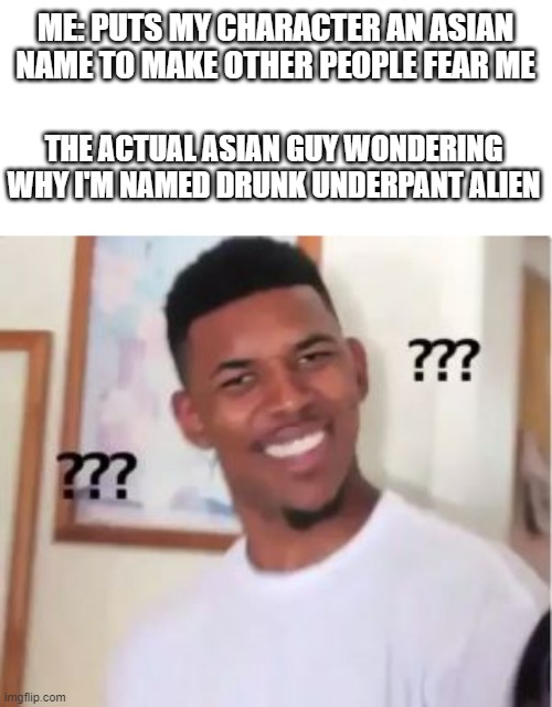 lol | ME: PUTS MY CHARACTER AN ASIAN NAME TO MAKE OTHER PEOPLE FEAR ME; THE ACTUAL ASIAN GUY WONDERING WHY I'M NAMED DRUNK UNDERPANT ALIEN | image tagged in nick young | made w/ Imgflip meme maker