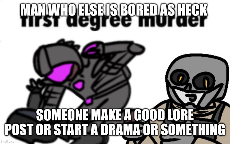 first degree murder | MAN WHO ELSE IS BORED AS HECK; SOMEONE MAKE A GOOD LORE POST OR START A DRAMA OR SOMETHING | image tagged in first degree murder | made w/ Imgflip meme maker