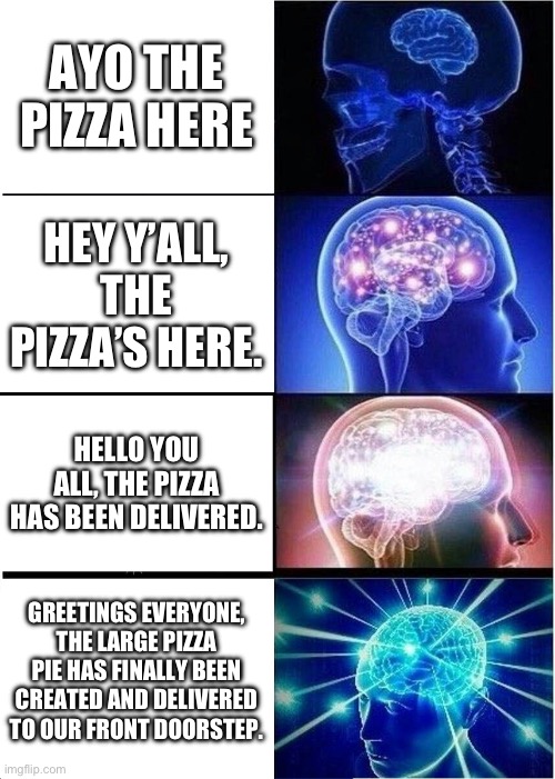 The pizza is here | AYO THE PIZZA HERE; HEY Y’ALL, THE PIZZA’S HERE. HELLO YOU ALL, THE PIZZA HAS BEEN DELIVERED. GREETINGS EVERYONE, THE LARGE PIZZA PIE HAS FINALLY BEEN CREATED AND DELIVERED TO OUR FRONT DOORSTEP. | image tagged in memes,expanding brain | made w/ Imgflip meme maker