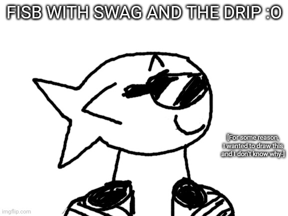 It looked way better in my head .-. | FISB WITH SWAG AND THE DRIP :O; [For some reason, I wanted to draw this and I don't know why-] | image tagged in blank white template,idk,stuff,s o u p,carck | made w/ Imgflip meme maker