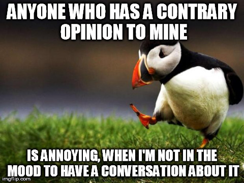 Unpopular Opinion Puffin Meme | ANYONE WHO HAS A CONTRARY OPINION TO MINE IS ANNOYING, WHEN I'M NOT IN THE MOOD TO HAVE A CONVERSATION ABOUT IT | image tagged in memes,unpopular opinion puffin,AdviceAnimals | made w/ Imgflip meme maker