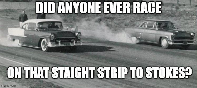 DID ANYONE EVER RACE; ON THAT STAIGHT STRIP TO STOKES? | image tagged in drag racing | made w/ Imgflip meme maker