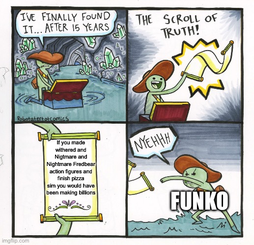 A reason I hate funko | If you made withered and Nigtmare and Nightmare Fredbear action figures and finish pizza sim you would have been making billions; FUNKO | image tagged in memes,the scroll of truth,fnaf | made w/ Imgflip meme maker