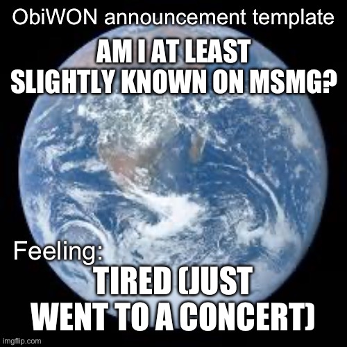 ObiWON announcement template | AM I AT LEAST SLIGHTLY KNOWN ON MSMG? TIRED (JUST WENT TO A CONCERT) | image tagged in obiwon announcement template | made w/ Imgflip meme maker