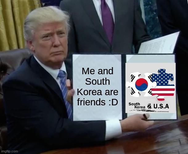 Trump Bill Signing Meme | Me and South Korea are friends :D | image tagged in memes,trump bill signing | made w/ Imgflip meme maker