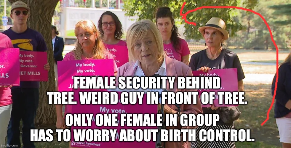 FEMALE SECURITY BEHIND TREE. WEIRD GUY IN FRONT OF TREE. ONLY ONE FEMALE IN GROUP HAS TO WORRY ABOUT BIRTH CONTROL. | image tagged in memes | made w/ Imgflip meme maker