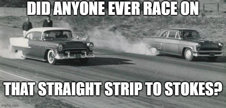 DID ANYONE EVER RACE ON; THAT STRAIGHT STRIP TO STOKES? | image tagged in drag race | made w/ Imgflip meme maker