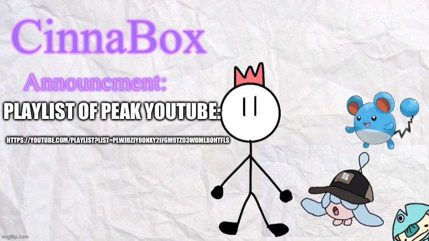 https://youtube.com/playlist?list=PLWJDZjY8oNxY2iF6m9tzO3wDMLBOhTFLS | HTTPS://YOUTUBE.COM/PLAYLIST?LIST=PLWJDZJY8ONXY2IF6M9TZO3WDMLBOHTFLS; PLAYLIST OF PEAK YOUTUBE: | image tagged in cinnabox announcment template | made w/ Imgflip meme maker
