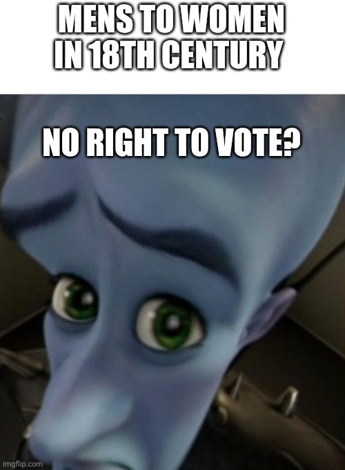 Megamind no bitches | MENS TO WOMEN IN 18TH CENTURY; NO RIGHT TO VOTE? | image tagged in megamind no bitches | made w/ Imgflip meme maker